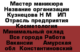 Мастер маникюра › Название организации ­ Кузнецова Н.М., ИП › Отрасль предприятия ­ Косметология › Минимальный оклад ­ 1 - Все города Работа » Вакансии   . Амурская обл.,Константиновский р-н